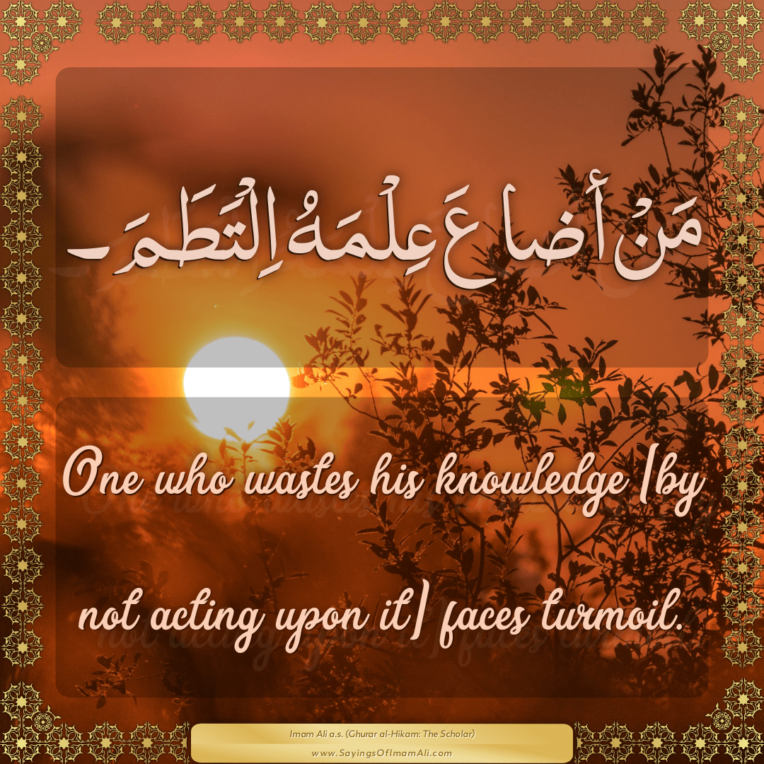 One who wastes his knowledge [by not acting upon it] faces turmoil.